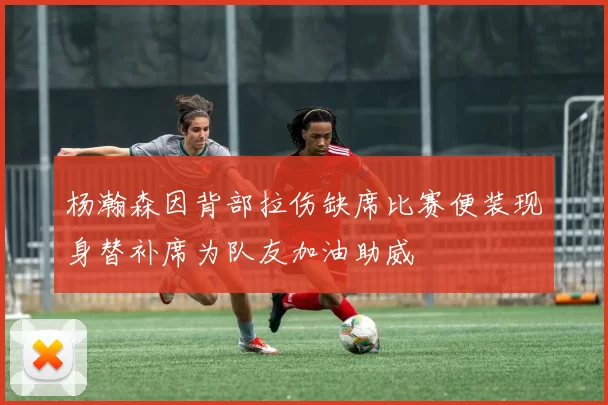 杨瀚森因背部拉伤缺席比赛便装现身替补席为队友加油助威